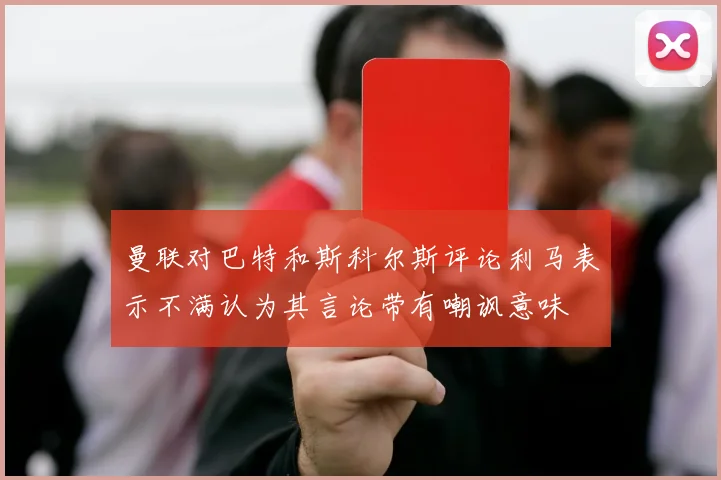 曼联对巴特和斯科尔斯评论利马表示不满认为其言论带有嘲讽意味