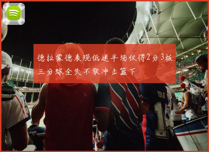 德拉蒙德表现低迷半场仅得2分3板三分球全失不敢冲击篮下